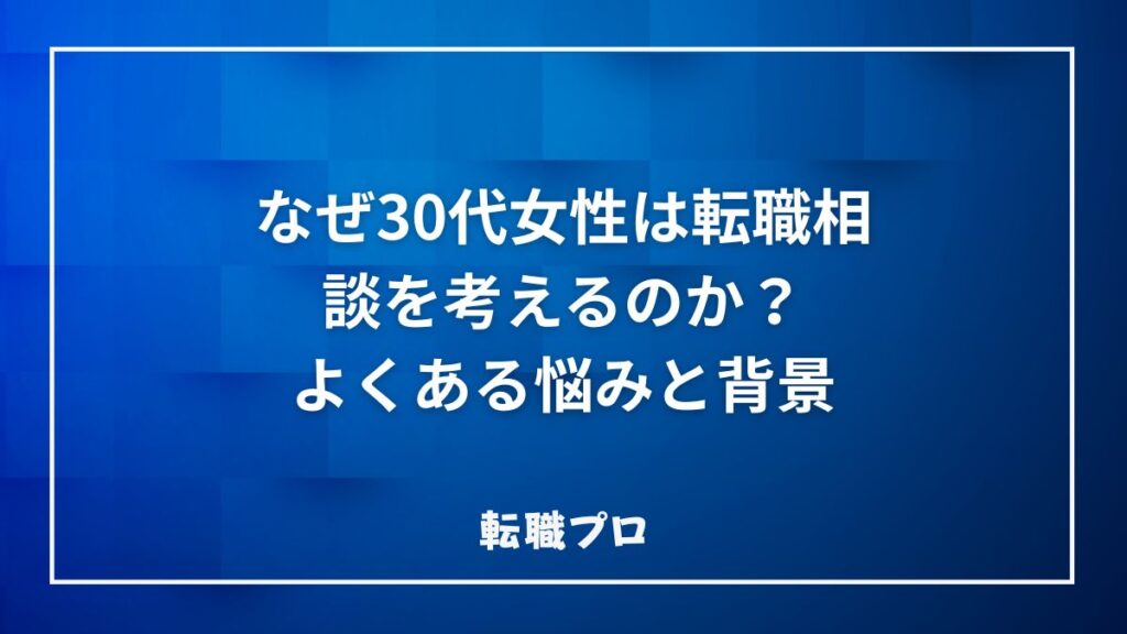 なぜ30代女性は転職相談を考えるのか？よくある悩みと背景